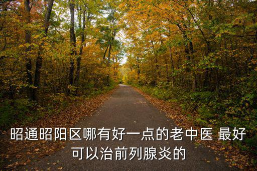 昭通昭陽區哪有好一點的老中醫 最好可以治前列腺炎的