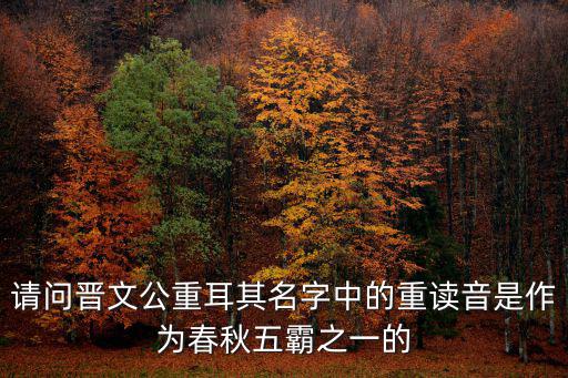 請問晉文公重耳其名字中的重讀音是作為春秋五霸之一的