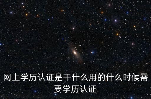 學歷網上認證，網上學歷認證是干什么用的什么時候需要學歷認證