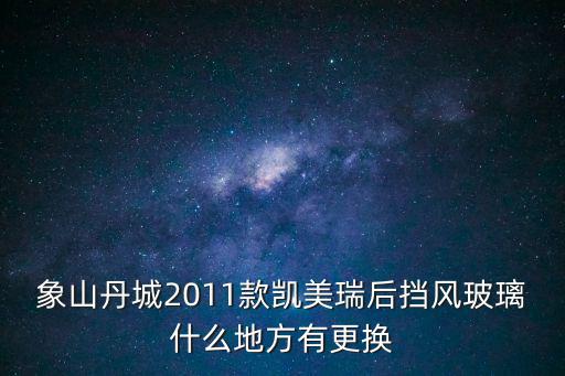 象山丹城2011款凱美瑞后擋風玻璃什么地方有更換