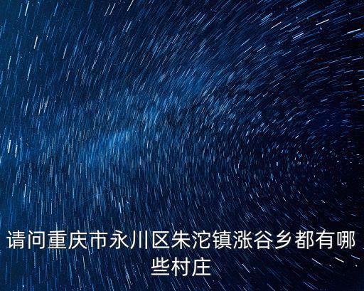 請問重慶市永川區朱沱鎮漲谷鄉都有哪些村莊