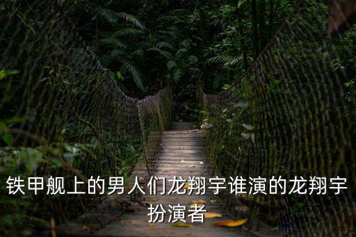 鐵甲艦上的男人們龍翔宇誰演的龍翔宇扮演者