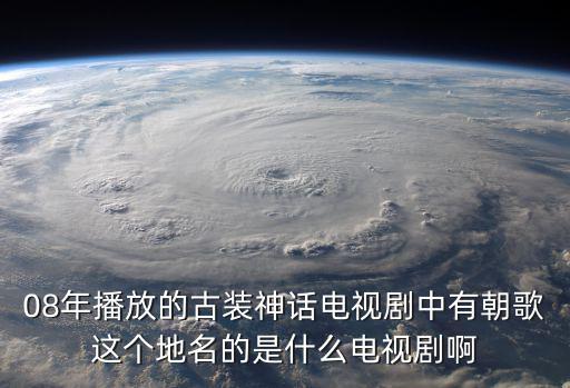 08年播放的古裝神話電視劇中有朝歌這個地名的是什么電視劇啊