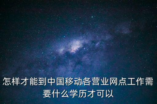 怎樣才能到中國移動各營業網點工作需要什么學歷才可以