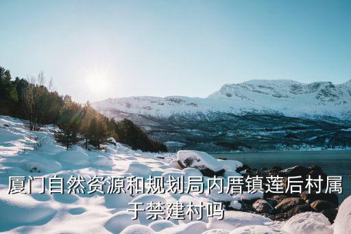 廈門自然資源和規(guī)劃局內(nèi)厝鎮(zhèn)蓮后村屬于禁建村嗎