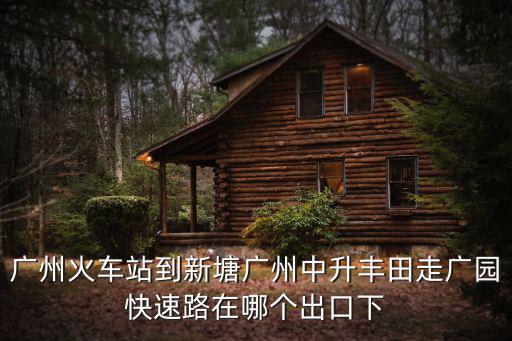 廣州火車站到新塘廣州中升豐田走廣園快速路在哪個出口下