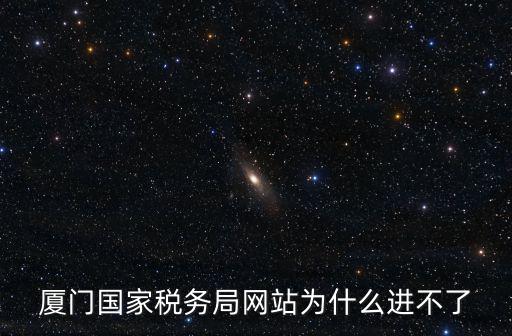 廈門國家稅務(wù)局網(wǎng)站為什么進(jìn)不了