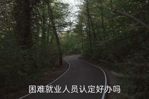 困難就業(yè)人員認(rèn)定好辦嗎