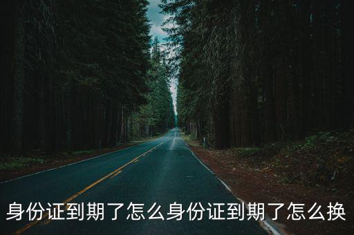 身份證到期了怎么身份證到期了怎么換