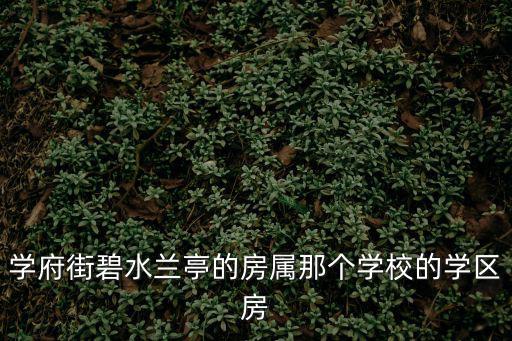 學(xué)府街碧水蘭亭的房屬那個學(xué)校的學(xué)區(qū)房