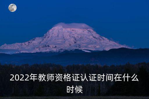 2022年教師資格證認(rèn)證時(shí)間在什么時(shí)候