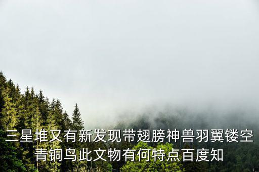 三星堆又有新發(fā)現帶翅膀神獸羽翼鏤空青銅鳥此文物有何特點百度知