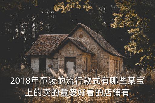 2018年童裝的流行款式有哪些某寶上的賣的童裝好看的店鋪有