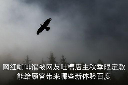 網(wǎng)紅咖啡館被網(wǎng)友吐槽店主秋季限定款能給顧客帶來哪些新體驗(yàn)百度