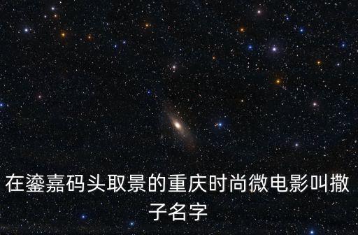 在鎏嘉碼頭取景的重慶時尚微電影叫撒子名字