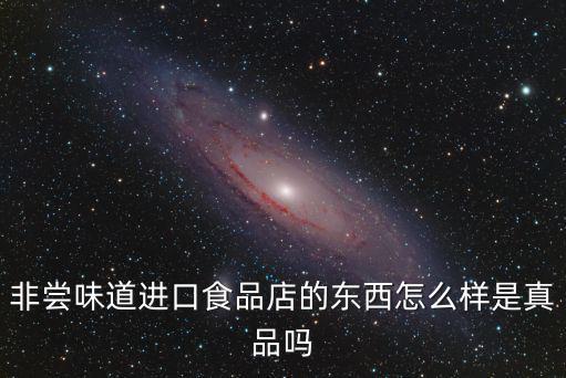 非嘗味道進口食品店的東西怎么樣是真品嗎