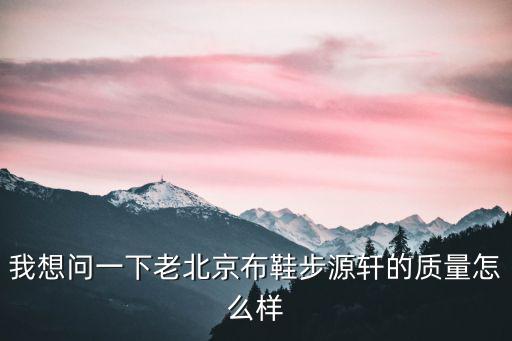 我想問一下老北京布鞋步源軒的質量怎么樣