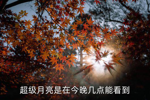 超級月亮是在今晚幾點能看到