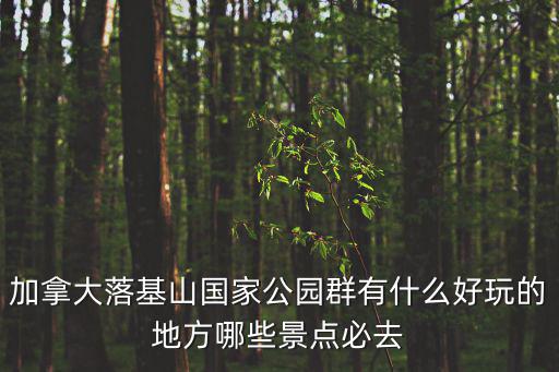 加拿大落基山國(guó)家公園群有什么好玩的地方哪些景點(diǎn)必去
