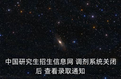 中國研究生招生信息網 調劑系統關閉后 查看錄取通知