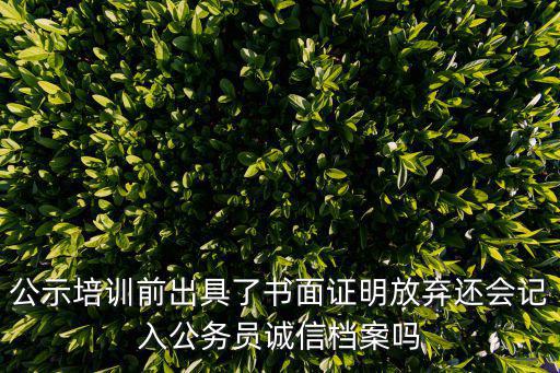 公示培訓(xùn)前出具了書面證明放棄還會記入公務(wù)員誠信檔案嗎