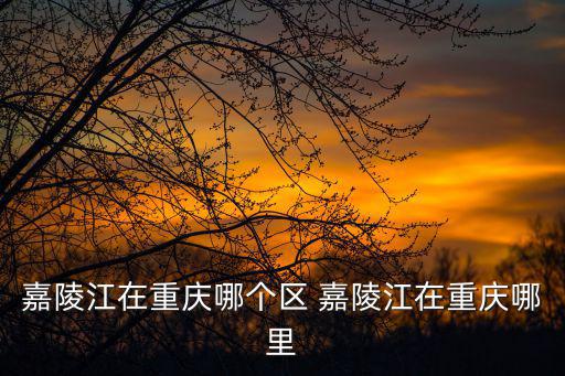 嘉陵江在重慶哪個區(qū) 嘉陵江在重慶哪里