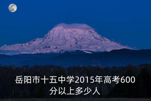 岳陽(yáng)市第十五中學(xué)，岳陽(yáng)市十五中學(xué)2015年高考600分以上多少人