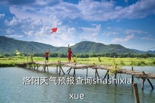 洛陽天氣預(yù)報7天，洛陽天氣預(yù)報查詢shashixiaxue