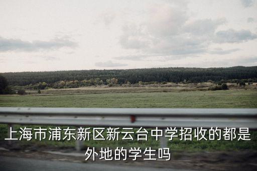 上海市浦東新區(qū)新云臺中學招收的都是外地的學生嗎