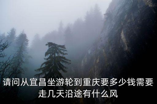 請問從宜昌坐游輪到重慶要多少錢需要走幾天沿途有什么風