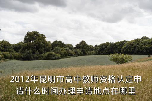 2012年昆明市高中教師資格認(rèn)定申請(qǐng)什么時(shí)間辦理申請(qǐng)地點(diǎn)在哪里