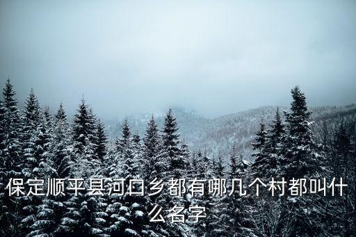 保定順平縣河口鄉(xiāng)都有哪幾個村都叫什么名字