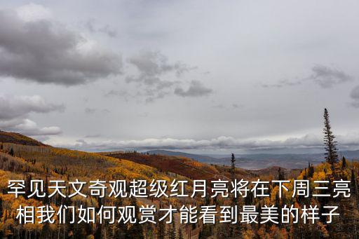 超級紅月亮觀賞攻略，罕見天文奇觀超級紅月亮將在下周三亮相我們如何觀賞才能看到最美的樣子