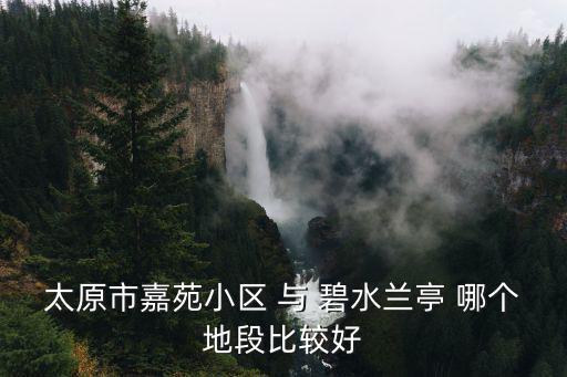 太原市嘉苑小區(qū) 與 碧水蘭亭 哪個地段比較好