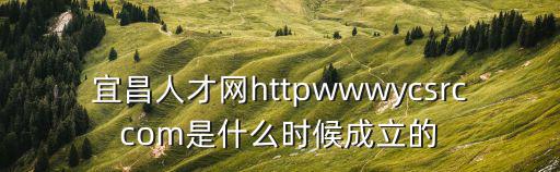 宜昌招聘網，宜昌人才網httpwwwycsrccom是什么時候成立的