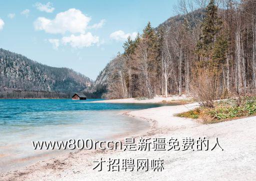 www800rccn是新疆免費(fèi)的人才招聘網(wǎng)嘛