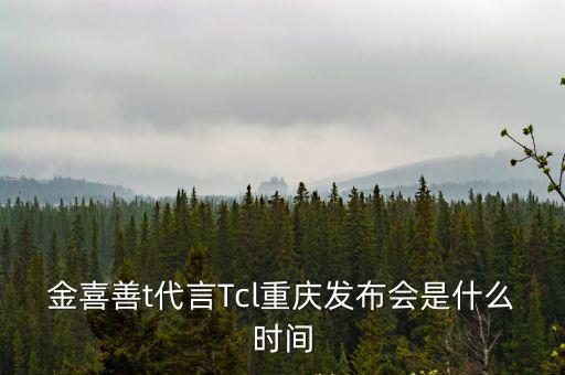 重慶發布，金喜善t代言Tcl重慶發布會是什么時間