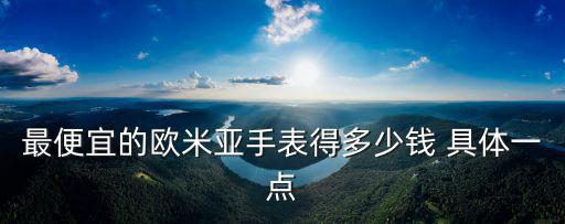 最便宜的歐米亞手表得多少錢 具體一點