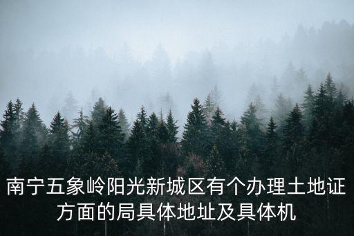 南寧五象嶺陽(yáng)光新城區(qū)有個(gè)辦理土地證方面的局具體地址及具體機(jī)