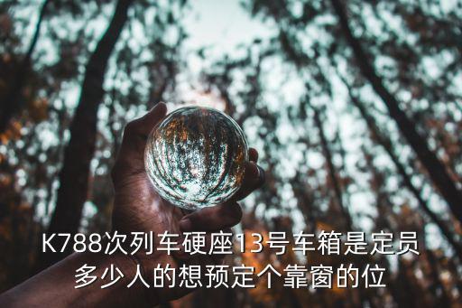 K788次列車硬座13號(hào)車箱是定員多少人的想預(yù)定個(gè)靠窗的位
