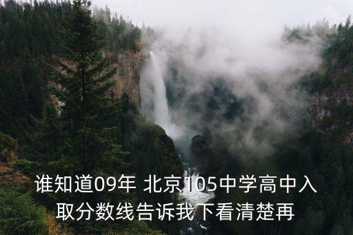 誰知道09年 北京105中學(xué)高中入取分數(shù)線告訴我下看清楚再