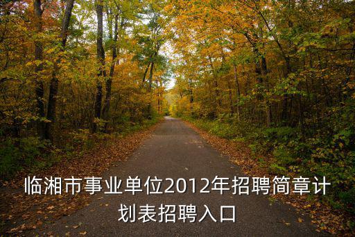 臨湘市事業(yè)單位2012年招聘簡(jiǎn)章計(jì)劃表招聘入口