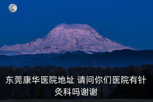 東莞康華醫(yī)院地址 請問你們醫(yī)院有針灸科嗎謝謝