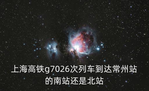 上海高鐵g7026次列車到達(dá)常州站的南站還是北站