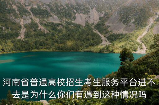 河南省普通高校招生考生服務平臺進不去是為什么你們有遇到這種情況嗎