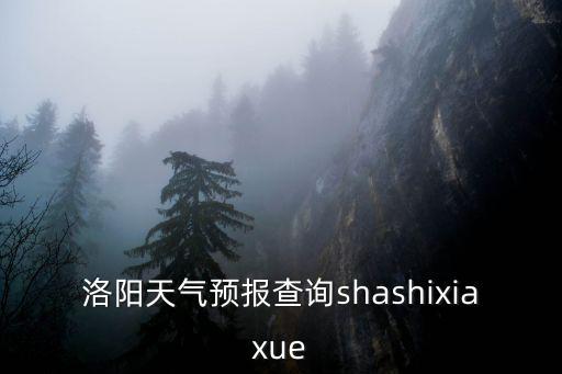 河南洛陽天氣，洛陽天氣預報查詢shashixiaxue