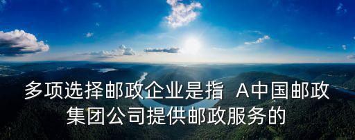 郵政企業，多項選擇郵政企業是指  A中國郵政集團公司提供郵政服務的