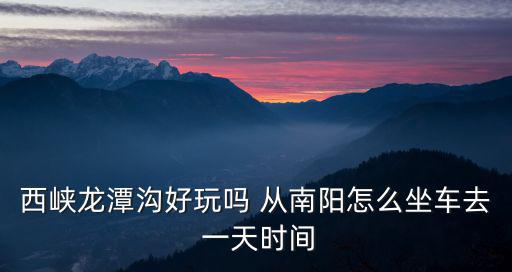 西峽龍潭溝，西峽龍潭溝好玩嗎 從南陽怎么坐車去 一天時間