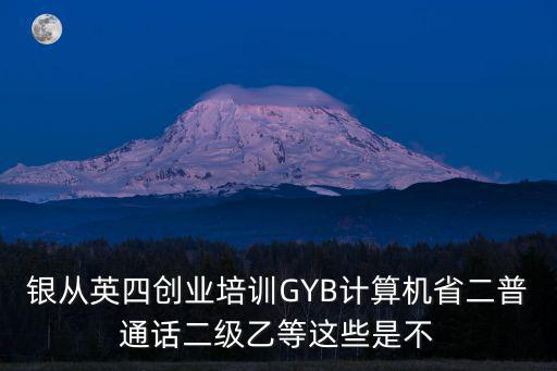 gyb培訓，銀從英四創業培訓GYB計算機省二普通話二級乙等這些是不