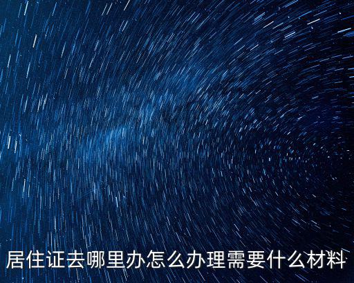 居住證去哪里辦怎么辦理需要什么材料